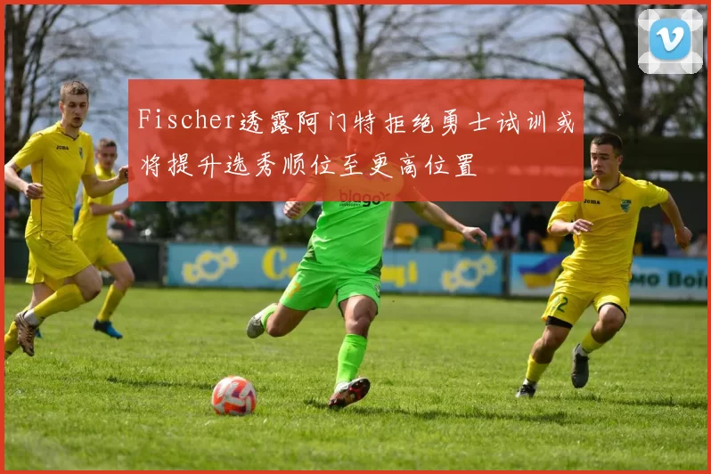 Fischer透露阿门特拒绝勇士试训或将提升选秀顺位至更高位置
