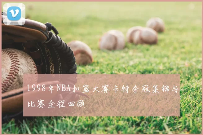 1998年NBA扣篮大赛卡特夺冠集锦与比赛全程回顾
