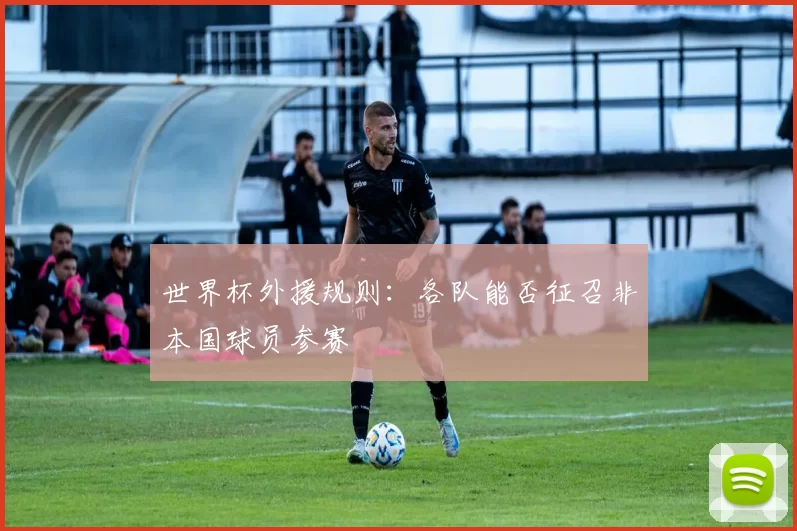 世界杯外援规则：各队能否征召非本国球员参赛