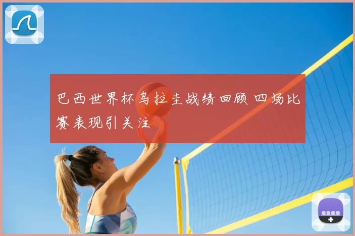 巴西世界杯乌拉圭战绩回顾 四场比赛表现引关注