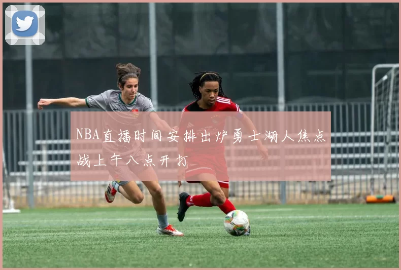 NBA直播时间安排出炉勇士湖人焦点战上午八点开打