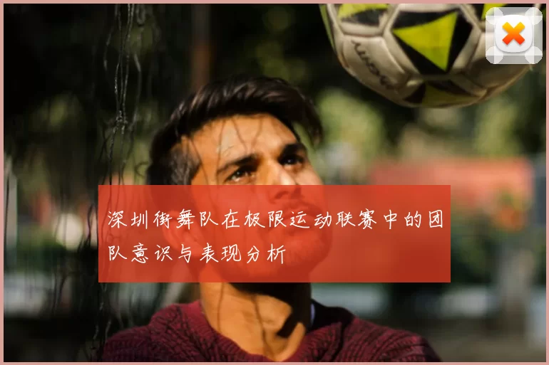 深圳街舞队在极限运动联赛中的团队意识与表现分析
