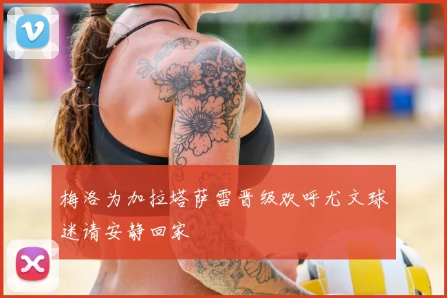 梅洛为加拉塔萨雷晋级欢呼尤文球迷请安静回家