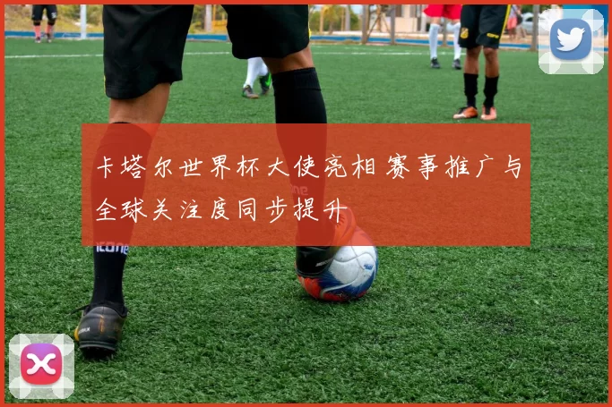 卡塔尔世界杯大使亮相 赛事推广与全球关注度同步提升