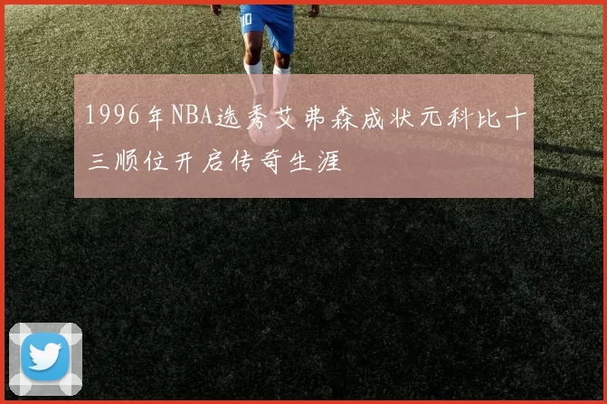 1996年NBA选秀艾弗森成状元科比十三顺位开启传奇生涯