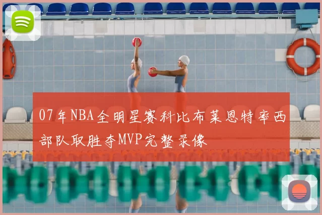 07年NBA全明星赛科比布莱恩特率西部队取胜夺MVP完整录像