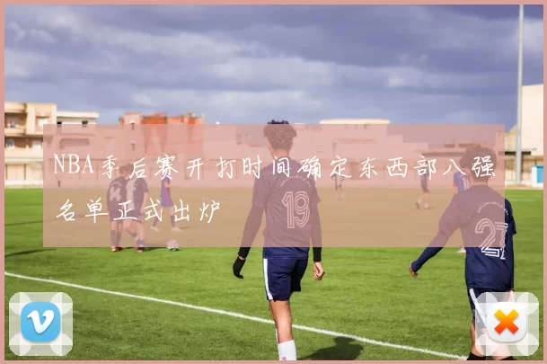 NBA季后赛开打时间确定东西部八强名单正式出炉