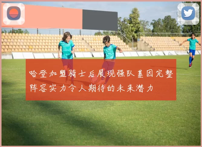 哈登加盟骑士后展现强队基因完整阵容实力令人期待的未来潜力