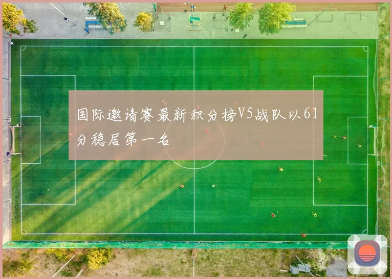 国际邀请赛最新积分榜V5战队以61分稳居第一名