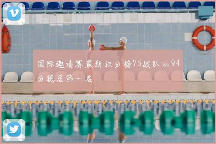 国际邀请赛最新积分榜V5战队以94分稳居第一名