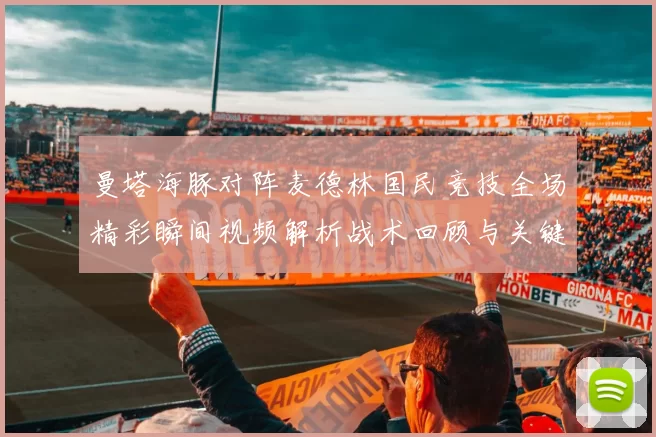 曼塔海豚对阵麦德林国民竞技全场精彩瞬间视频解析战术回顾与关键进球集锦