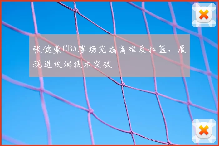 张健豪CBA赛场完成高难度扣篮,展现进攻端技术突破