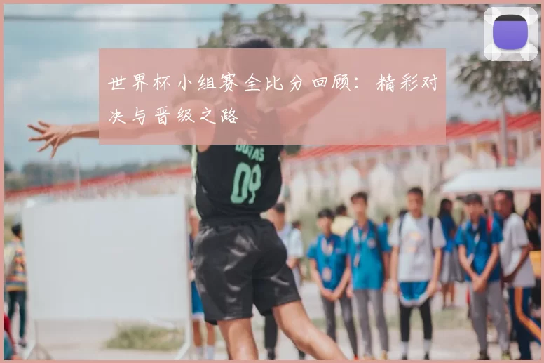 世界杯小组赛全比分回顾：精彩对决与晋级之路