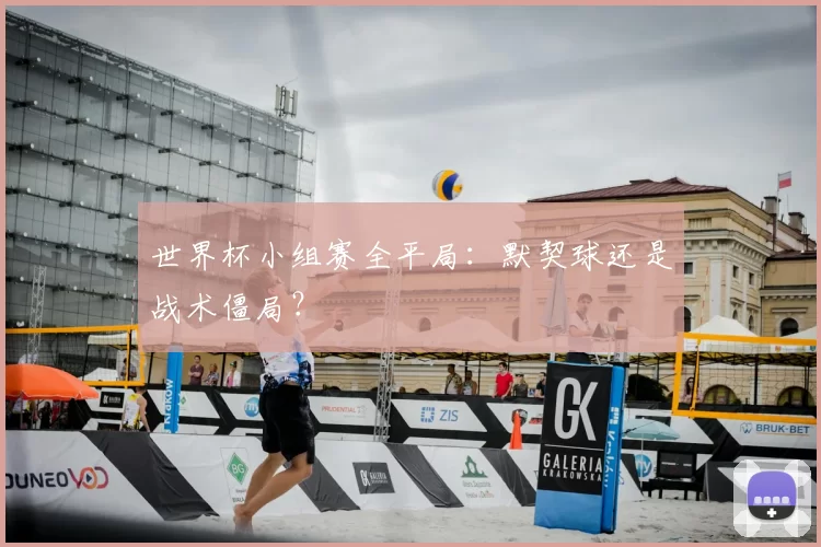 世界杯小组赛全平局:默契球还是战术僵局?