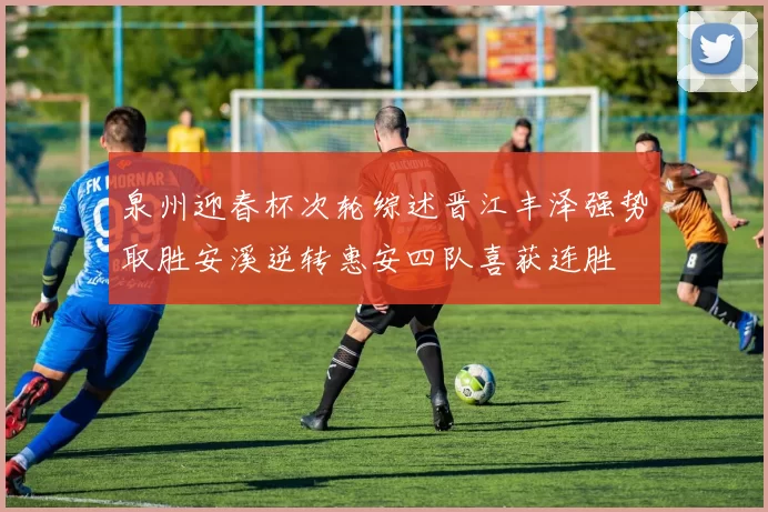 泉州迎春杯次轮综述晋江丰泽强势取胜安溪逆转惠安四队喜获连胜