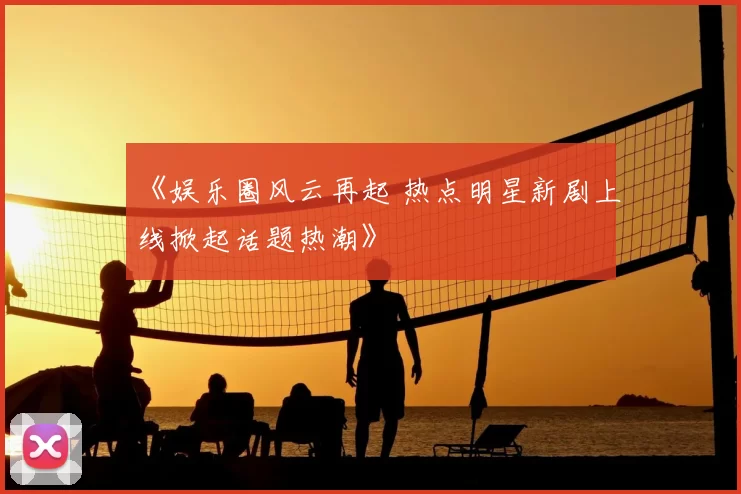 《娱乐圈风云再起 热点明星新剧上线掀起话题热潮》