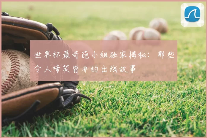世界杯最奇葩小组独家揭秘：那些令人啼笑皆非的出线故事