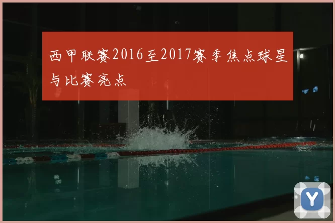 西甲联赛2016至2017赛季焦点球星与比赛亮点