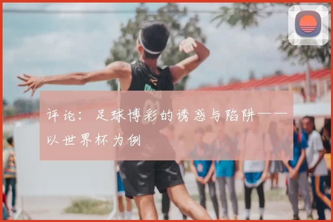 评论：足球博彩的诱惑与陷阱——以世界杯为例