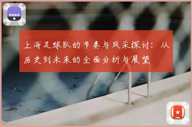 上海足球队的节奏与风采探讨：从历史到未来的全面分析与展望