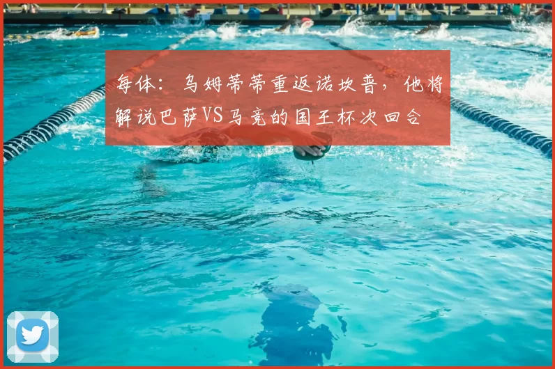 每体:乌姆蒂蒂重返诺坎普,他将解说巴萨VS马竞的国王杯次回合