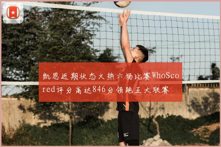 凯恩近期状态火热六场比赛WhoScored评分高达846分领跑五大联赛