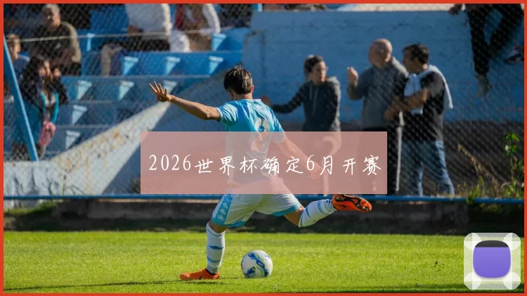 2026世界杯确定6月开赛