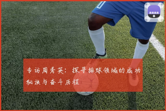 专访周秀英：探寻排球领域的成功秘诀与奋斗历程