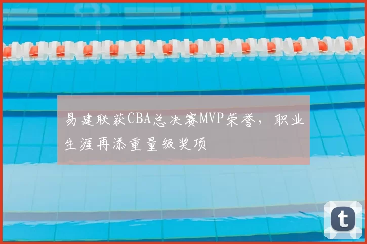 易建联获CBA总决赛MVP荣誉,职业生涯再添重量级奖项