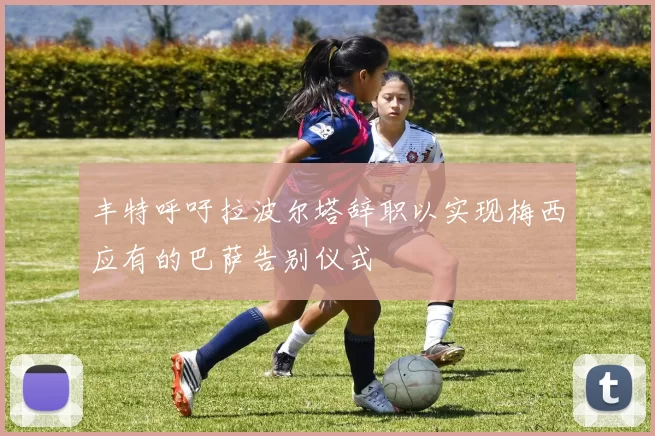 丰特呼吁拉波尔塔辞职以实现梅西应有的巴萨告别仪式