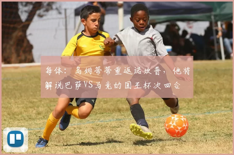每体:乌姆蒂蒂重返诺坎普,他将解说巴萨VS马竞的国王杯次回合