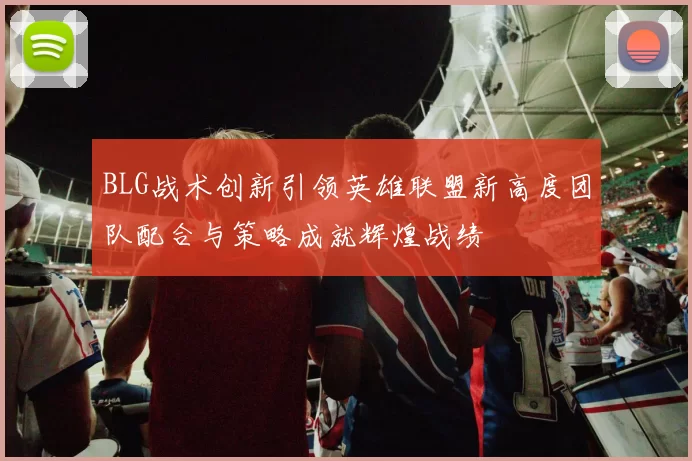 BLG战术创新引领英雄联盟新高度团队配合与策略成就辉煌战绩