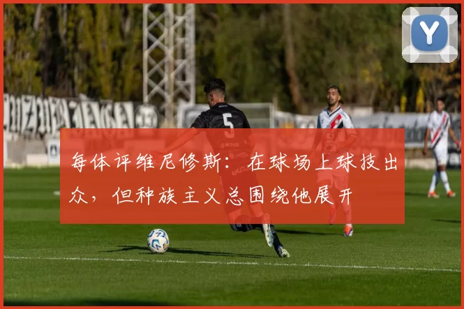 每体评维尼修斯:在球场上球技出众,但种族主义总围绕他展开