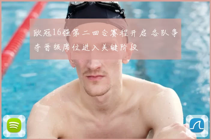 欧冠16强第二回合赛程开启 各队争夺晋级席位进入关键阶段