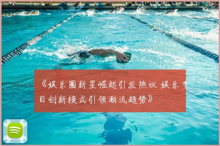 《娱乐圈新星崛起引发热议 娱乐节目创新模式引领潮流趋势》