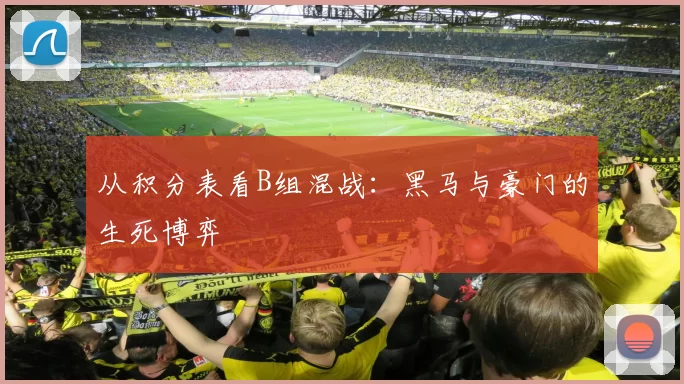 从积分表看B组混战:黑马与豪门的生死博弈
