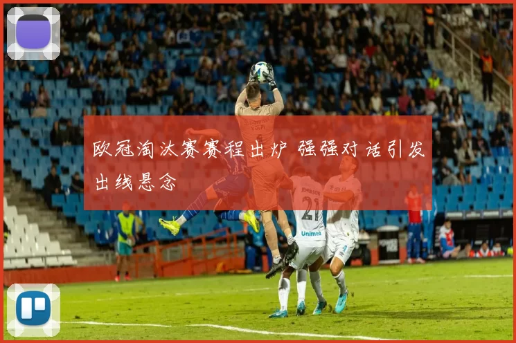 欧冠淘汰赛赛程出炉 强强对话引发出线悬念
