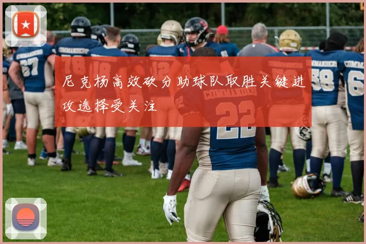 尼克杨高效砍分助球队取胜关键进攻选择受关注
