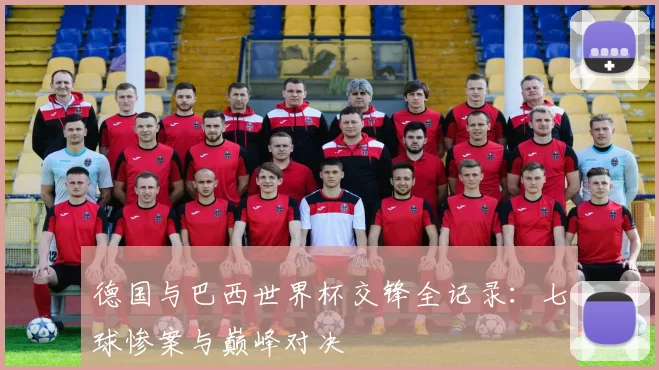 德国与巴西世界杯交锋全记录:七球惨案与巅峰对决