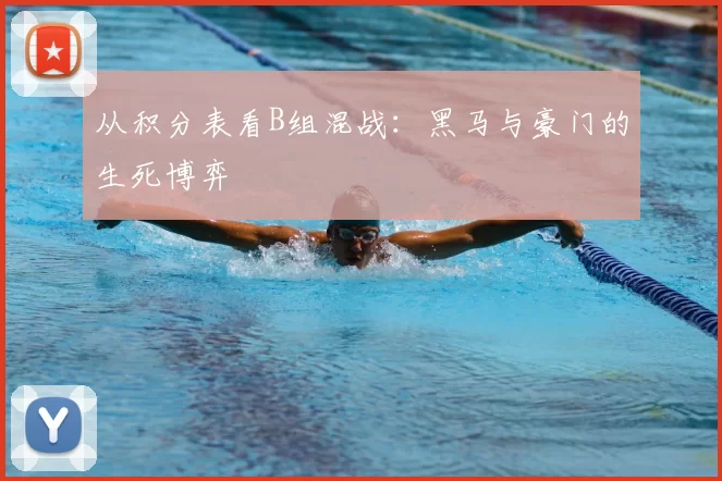 从积分表看B组混战:黑马与豪门的生死博弈