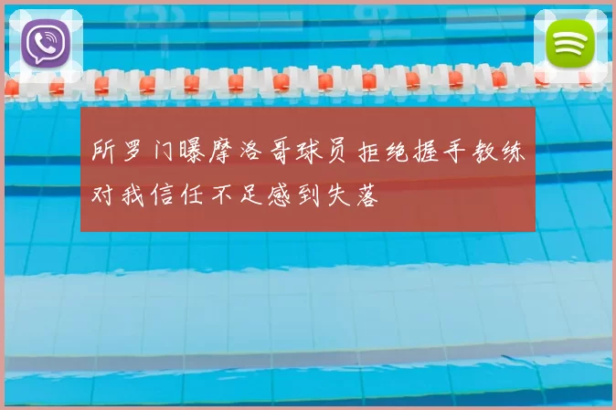 所罗门曝摩洛哥球员拒绝握手教练对我信任不足感到失落