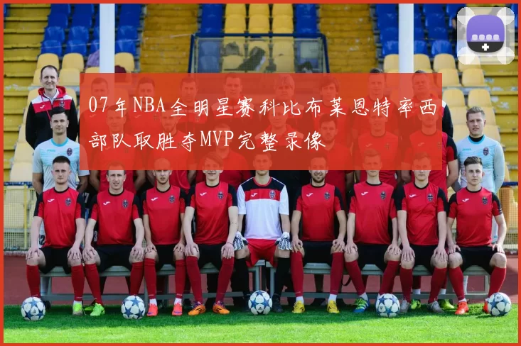 07年NBA全明星赛科比布莱恩特率西部队取胜夺MVP完整录像