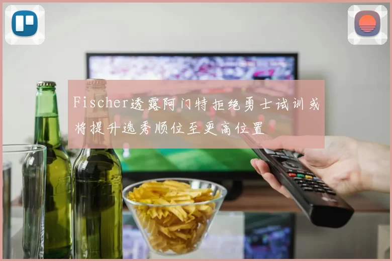 Fischer透露阿门特拒绝勇士试训或将提升选秀顺位至更高位置