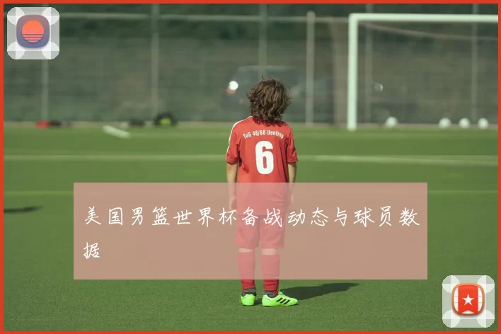 美国男篮世界杯备战动态与球员数据