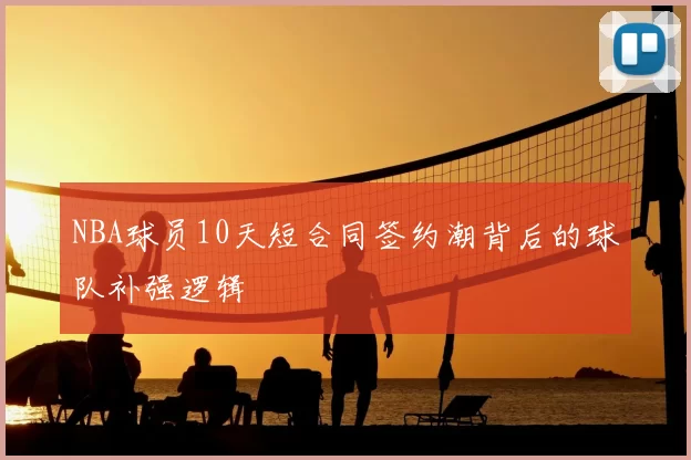 NBA球员10天短合同签约潮背后的球队补强逻辑