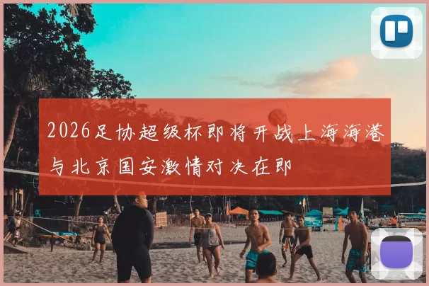 2026足协超级杯即将开战上海海港与北京国安激情对决在即