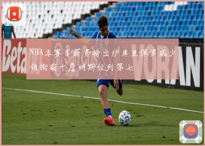 NBA本赛季薪资榜出炉库里保罗威少领衔前十詹姆斯位列第七