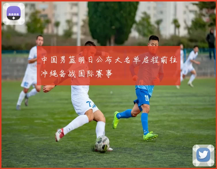 中国男篮明日公布大名单启程前往冲绳备战国际赛事