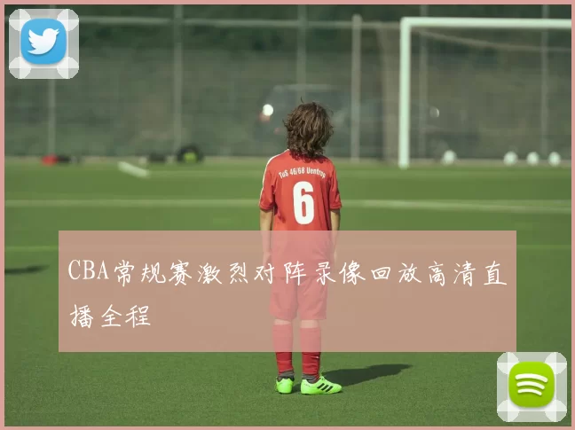 CBA常规赛激烈对阵录像回放高清直播全程