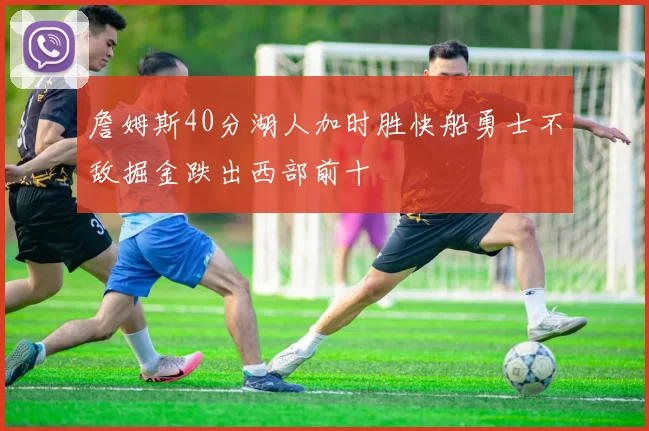 詹姆斯40分湖人加时胜快船勇士不敌掘金跌出西部前十